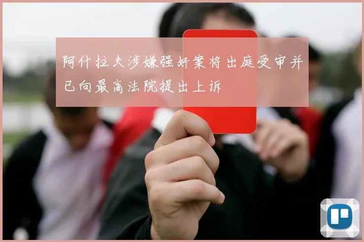 阿什拉夫涉嫌强奸案将出庭受审并已向最高法院提出上诉