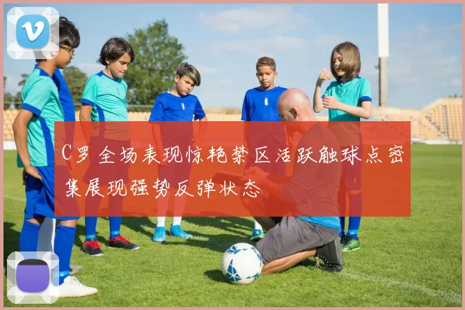 C罗全场表现惊艳禁区活跃触球点密集展现强势反弹状态