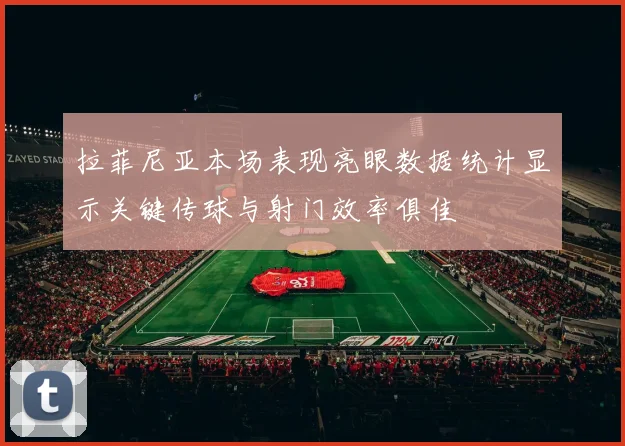 拉菲尼亚本场表现亮眼数据统计显示关键传球与射门效率俱佳