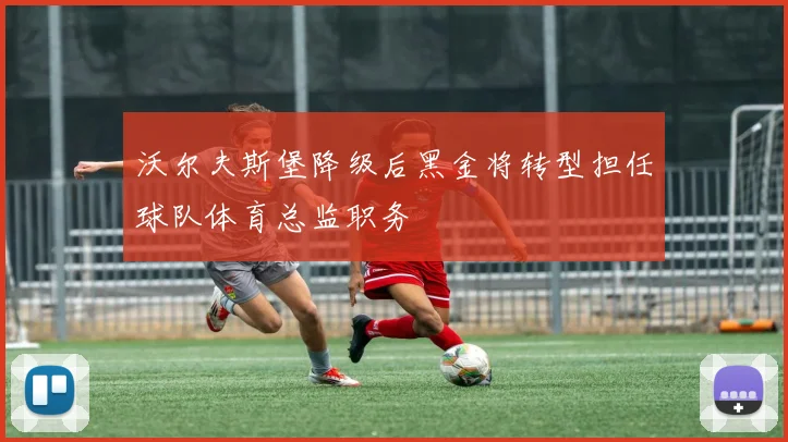 沃尔夫斯堡降级后黑金将转型担任球队体育总监职务