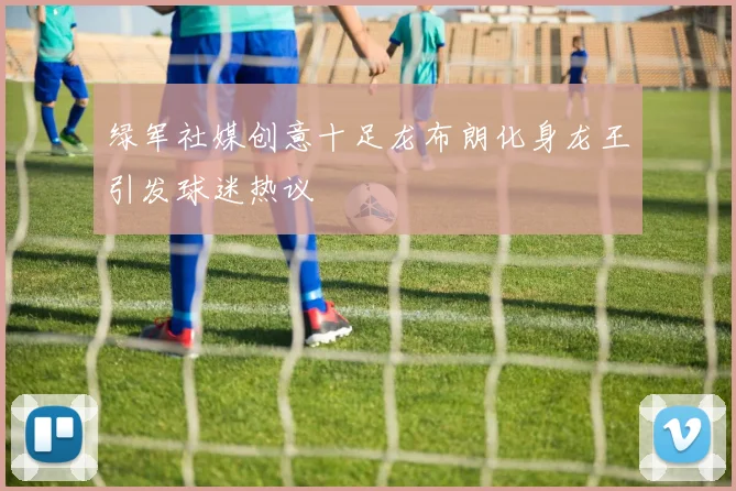 绿军社媒创意十足龙布朗化身龙王引发球迷热议