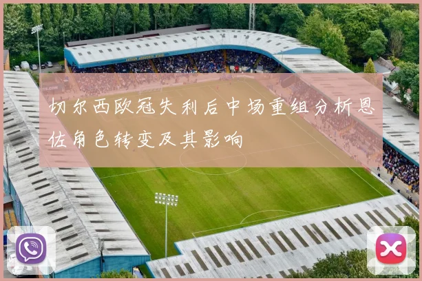 切尔西欧冠失利后中场重组分析恩佐角色转变及其影响