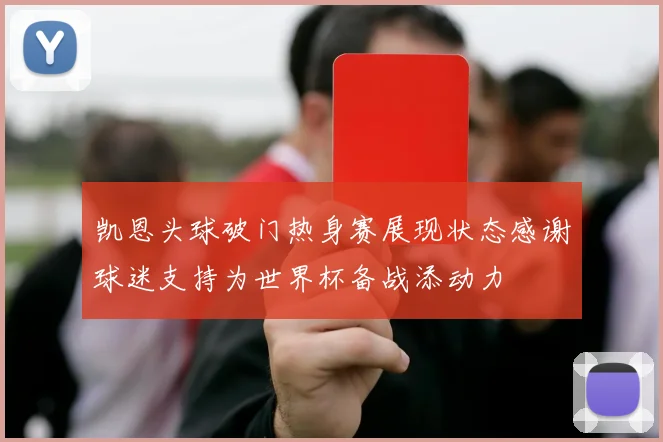 凯恩头球破门热身赛展现状态感谢球迷支持为世界杯备战添动力