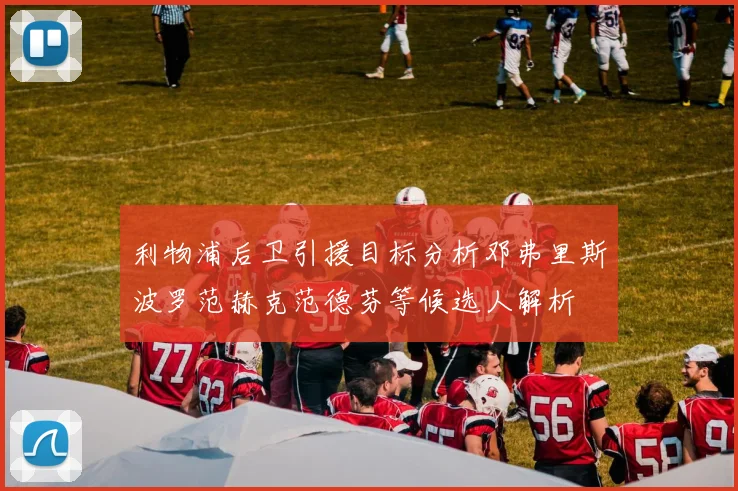 利物浦后卫引援目标分析邓弗里斯波罗范赫克范德芬等候选人解析