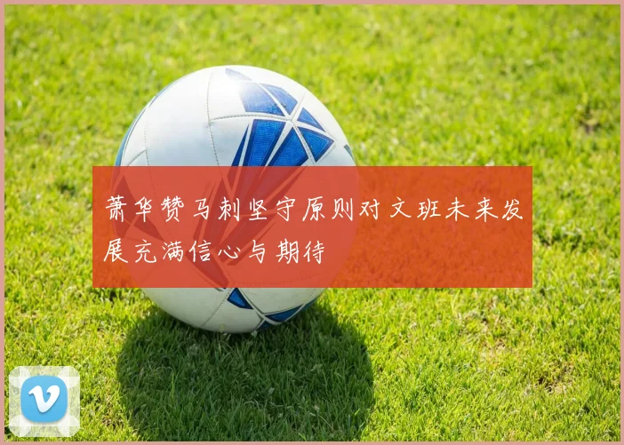 萧华赞马刺坚守原则对文班未来发展充满信心与期待