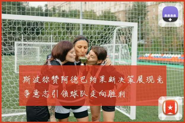 斯波称赞阿德巴约果断决策展现竞争意志引领球队走向胜利