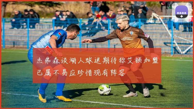 杰弗森谈湖人球迷期待称艾顿加盟已属不易应珍惜现有阵容