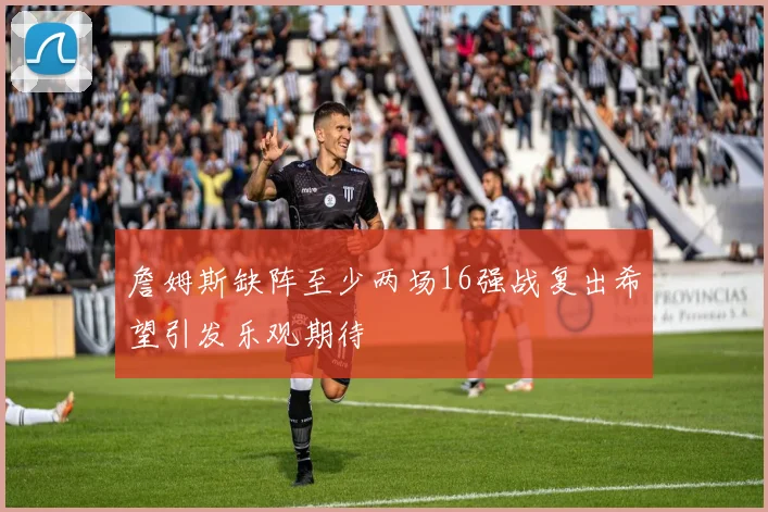 詹姆斯缺阵至少两场16强战复出希望引发乐观期待