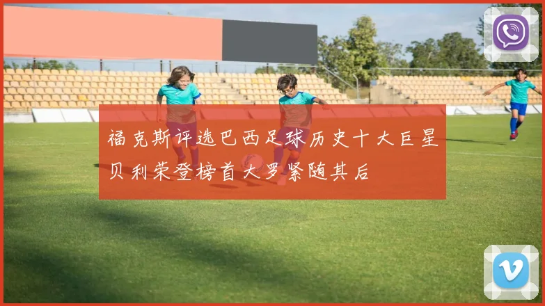 福克斯评选巴西足球历史十大巨星贝利荣登榜首大罗紧随其后