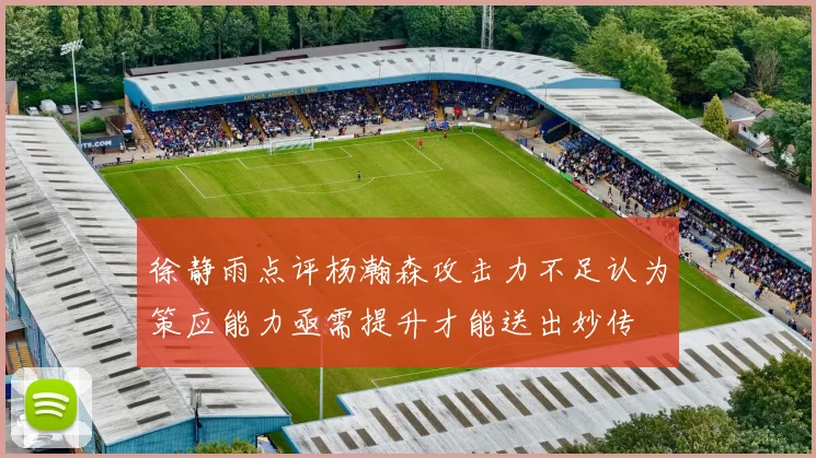 徐静雨点评杨瀚森攻击力不足认为策应能力亟需提升才能送出妙传