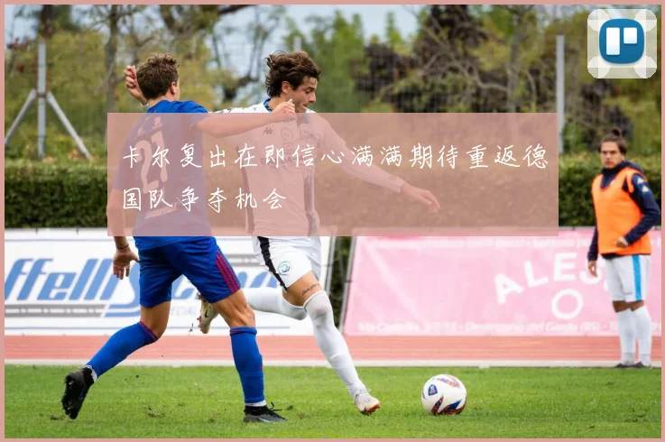 卡尔复出在即信心满满期待重返德国队争夺机会
