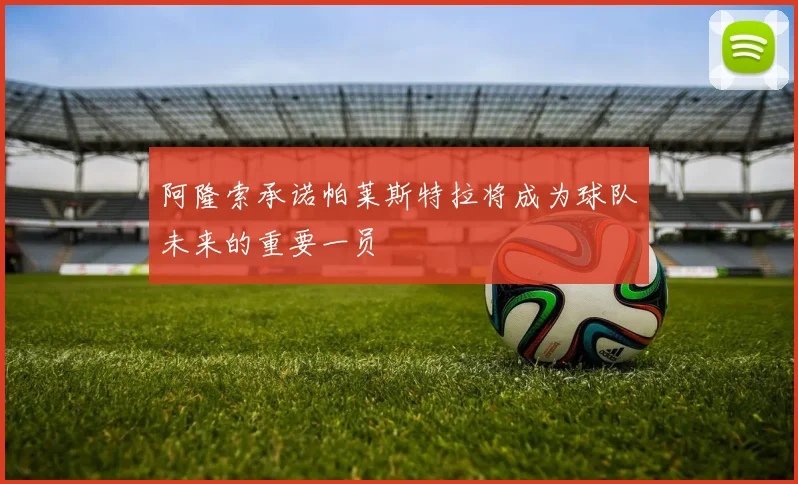 阿隆索承诺帕莱斯特拉将成为球队未来的重要一员