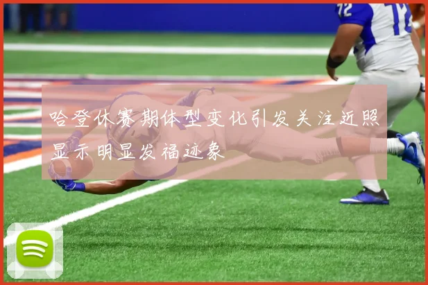 哈登休赛期体型变化引发关注近照显示明显发福迹象
