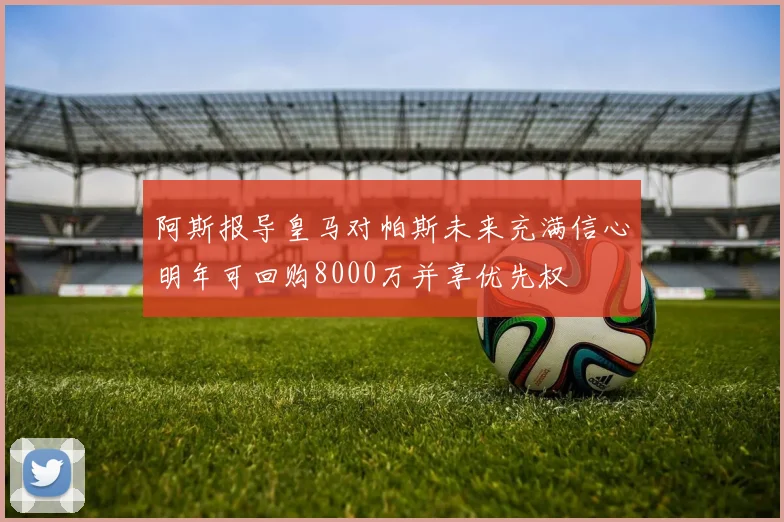 阿斯报导皇马对帕斯未来充满信心明年可回购8000万并享优先权