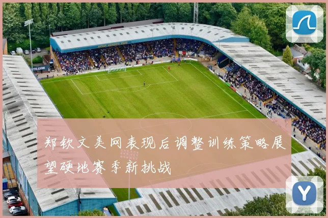 郑钦文美网表现后调整训练策略展望硬地赛季新挑战