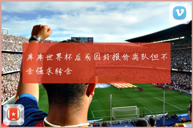 库库世界杯后或因好报价离队但不会强求转会