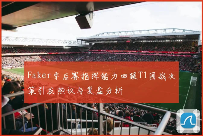 Faker季后赛指挥能力回暖T1团战决策引发热议与复盘分析