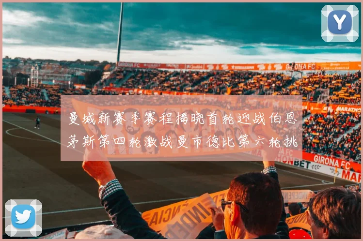曼城新赛季赛程揭晓首轮迎战伯恩茅斯第四轮激战曼市德比第六轮挑战利物浦