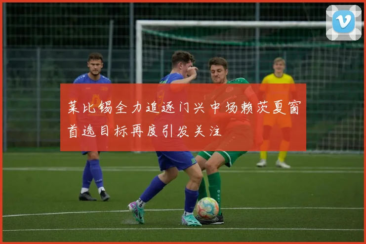 莱比锡全力追逐门兴中场赖茨夏窗首选目标再度引发关注