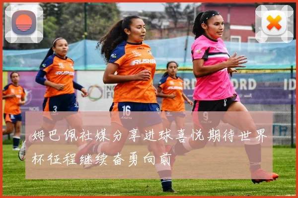 姆巴佩社媒分享进球喜悦期待世界杯征程继续奋勇向前