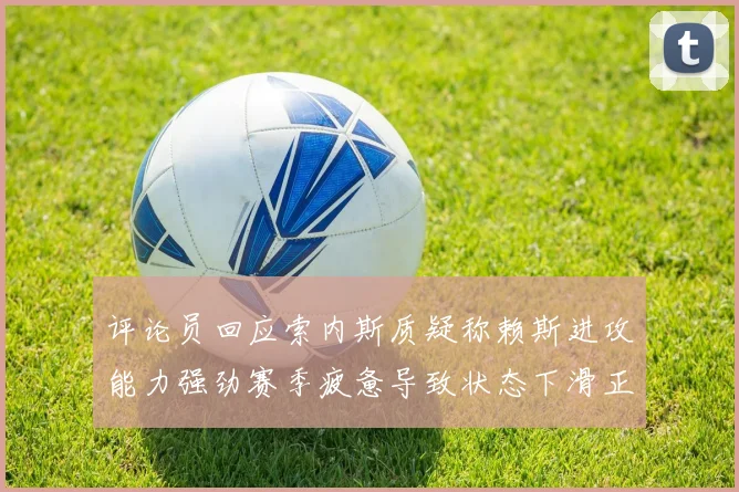 评论员回应索内斯质疑称赖斯进攻能力强劲赛季疲惫导致状态下滑正常