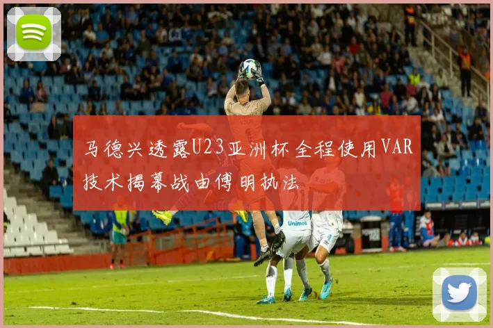 马德兴透露U23亚洲杯全程使用VAR技术揭幕战由傅明执法