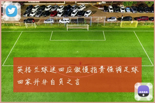 英格兰球迷回应傲慢指责强调足球回家并非自负之言