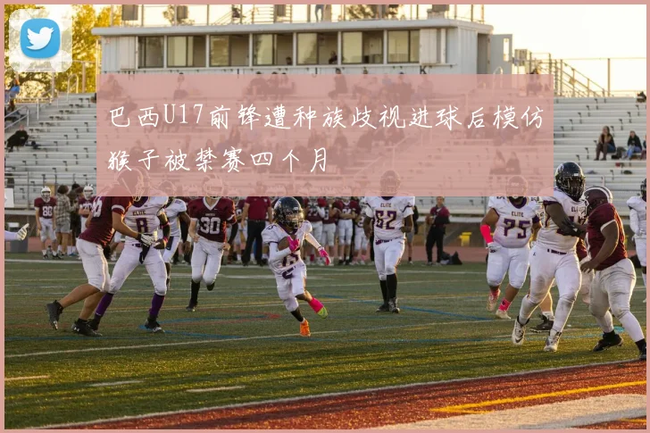 巴西U17前锋遭种族歧视进球后模仿猴子被禁赛四个月
