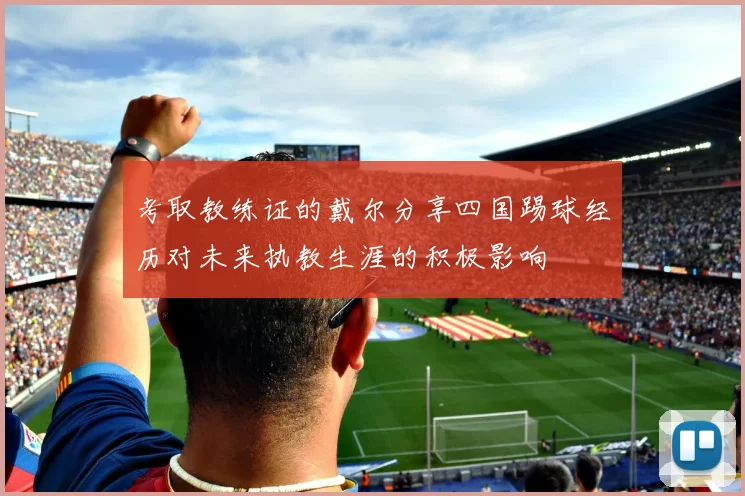 考取教练证的戴尔分享四国踢球经历对未来执教生涯的积极影响
