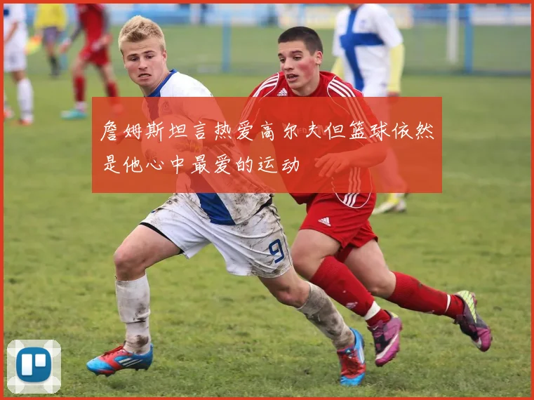 詹姆斯坦言热爱高尔夫但篮球依然是他心中最爱的运动